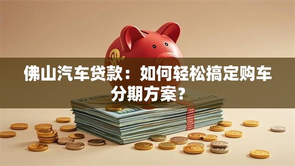 佛山汽车贷款：如何轻松搞定购车分期方案？