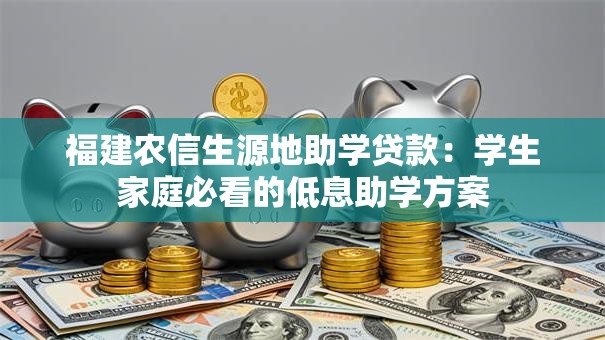 福建农信生源地助学贷款：学生家庭必看的低息助学方案