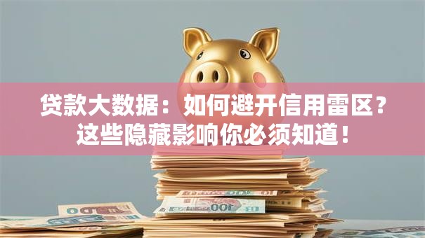 贷款大数据：如何避开信用雷区？这些隐藏影响你必须知道！