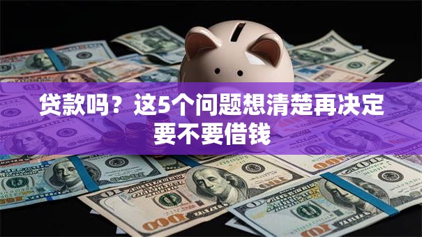 贷款吗?这5个问题想清楚再决定要不要借钱 贷款吗?这5个问题想清楚再决定要不要借钱