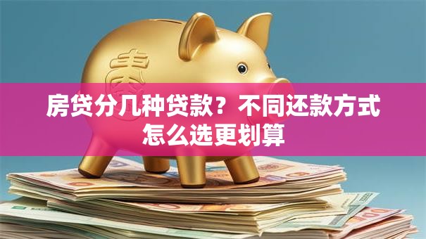 房贷分几种贷款?不同还款方式怎么选更划算 房贷分几种贷款?不同还款方式怎么选更划算