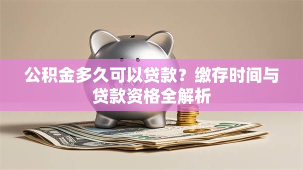 公积金多久可以贷款？缴存时间与贷款资格全解析