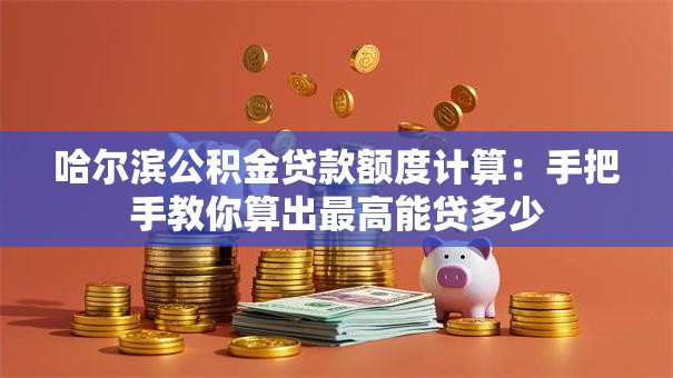 哈尔滨公积金贷款额度计算：手把手教你算出最高能贷多少
