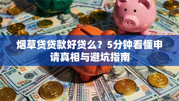 烟草贷贷款好贷么?5分钟看懂申请真相与避坑指南 烟草贷贷款好贷么?5分钟看懂申请真相与避坑指南