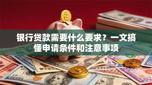 银行贷款需要什么要求？一文搞懂申请条件和注意事项