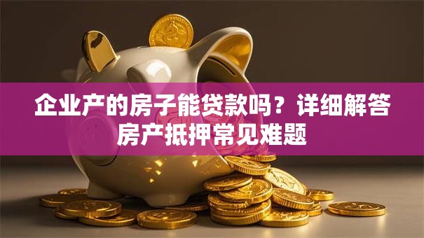 企业产的房子能贷款吗?详细解答房产抵押常见难题 企业产的房子能贷款吗?详细解答房产抵押常见难题