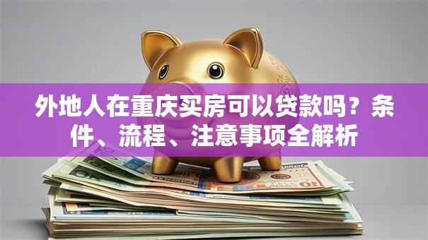 外地人在重庆买房可以贷款吗？条件、流程、注意事项全解析