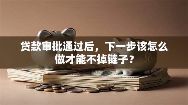 贷款审批通过后,下一步该怎么做才能不掉链子? 贷款审批通过后,下一步该怎么做才能不掉链子?