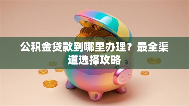 公积金贷款到哪里办理？最全渠道选择攻略