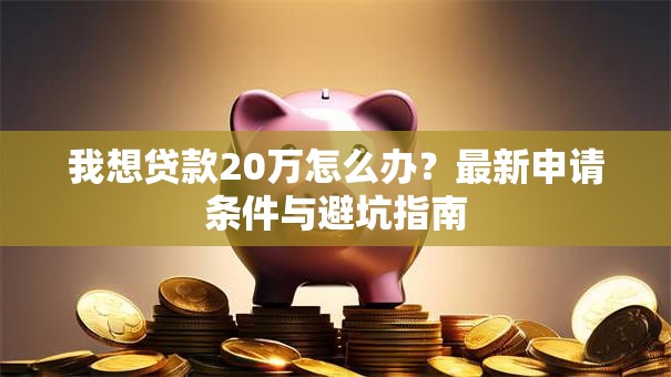 我想贷款20万怎么办?最新申请条件与避坑指南 我想贷款20万怎么办?最新申请条件与避坑指南