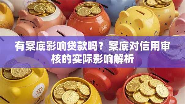 有案底影响贷款吗？案底对信用审核的实际影响解析