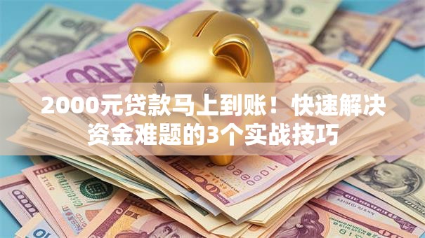 2000元贷款马上到账！快速解决资金难题的3个实战技巧