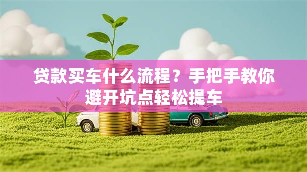 贷款买车什么流程？手把手教你避开坑点轻松提车