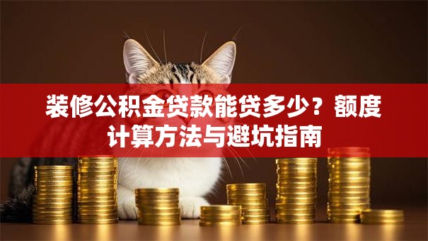 装修公积金贷款能贷多少？额度计算方法与避坑指南