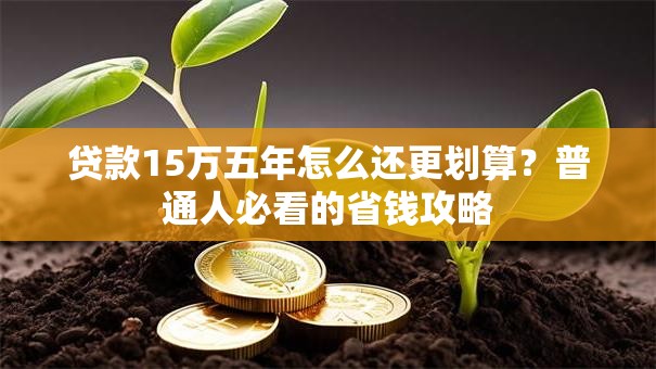 贷款15万五年怎么还更划算?普通人必看的省钱攻略 贷款15万五年怎么还更划算?普通人必看的省钱攻略