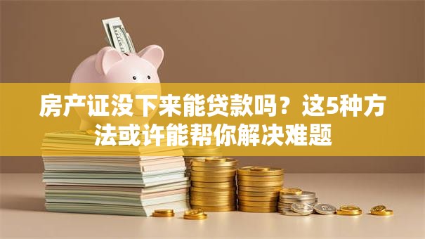 房产证没下来能贷款吗?这5种方法或许能帮你解决难题 房产证没下来能贷款吗?这5种方法或许能帮你解决难题