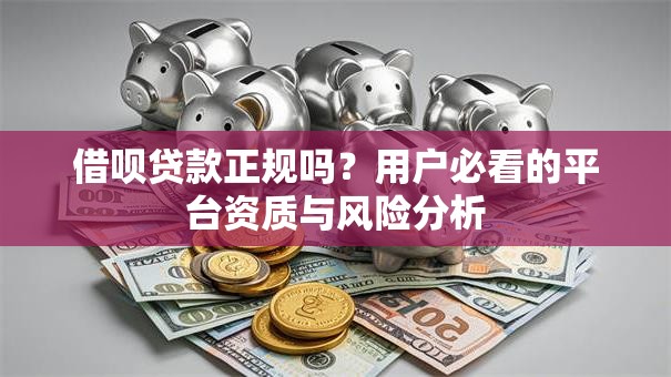 借呗贷款正规吗?用户必看的平台资质与风险分析 借呗贷款正规吗?用户必看的平台资质与风险分析
