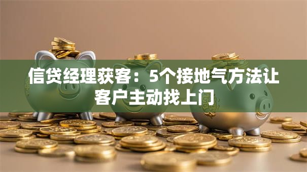 信贷经理获客：5个接地气方法让客户主动找上门