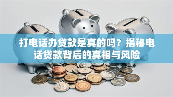 打电话办贷款是真的吗？揭秘电话贷款背后的真相与风险