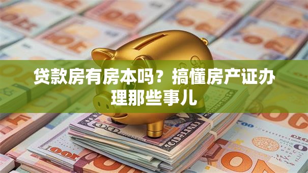 贷款房有房本吗?搞懂房产证办理那些事儿 贷款房有房本吗?搞懂房产证办理那些事儿