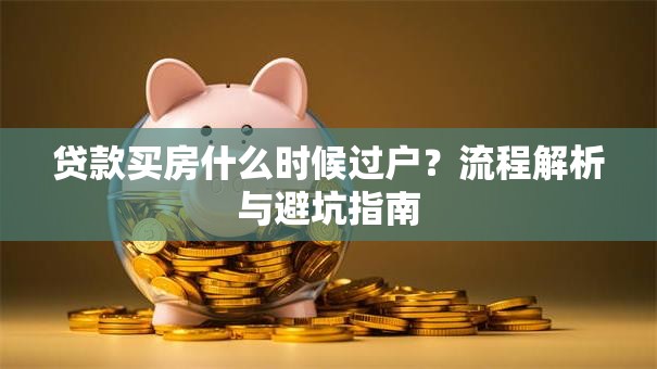 贷款买房什么时候过户？流程解析与避坑指南