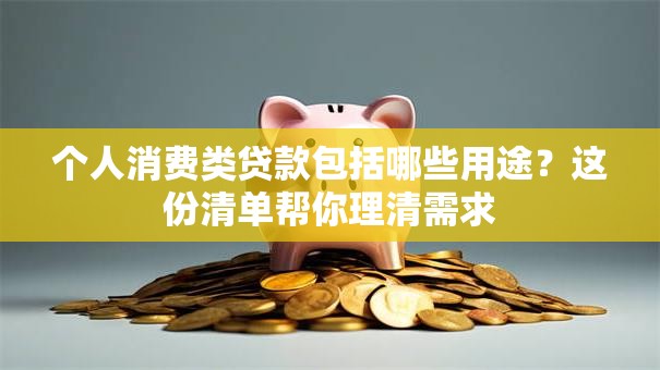 个人消费类贷款包括哪些用途?这份清单帮你理清需求 个人消费类贷款包括哪些用途?这份清单帮你理清需求