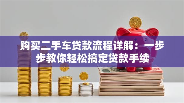 购买二手车贷款流程详解：一步步教你轻松搞定贷款手续