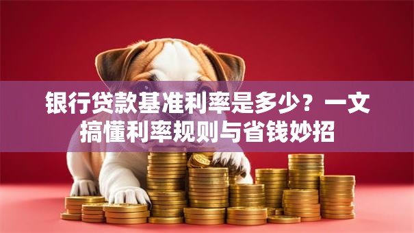 银行贷款基准利率是多少？一文搞懂利率规则与省钱妙招