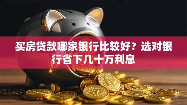 买房贷款哪家银行比较好？选对银行省下几十万利息