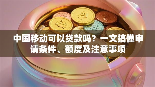 中国移动可以贷款吗？一文搞懂申请条件、额度及注意事项