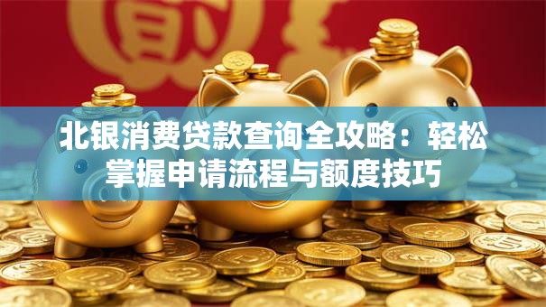 北银消费贷款查询全攻略：轻松掌握申请流程与额度技巧