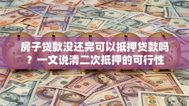 房子贷款没还完可以抵押贷款吗？一文说清二次抵押的可行性