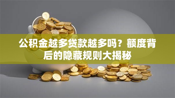 公积金越多贷款越多吗？额度背后的隐藏规则大揭秘
