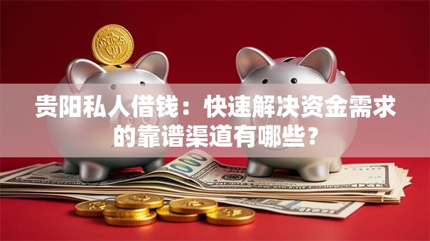 贵阳私人借钱：快速解决资金需求的靠谱渠道有哪些？