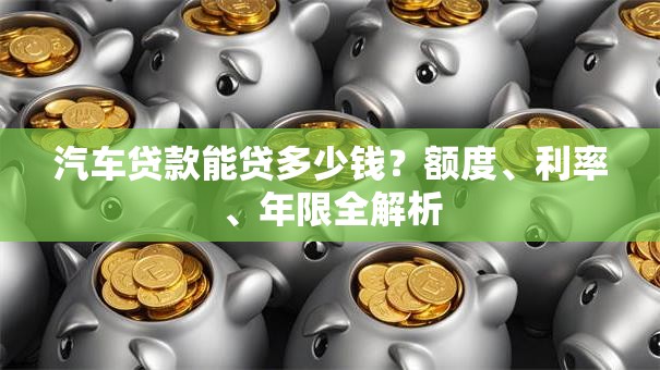 汽车贷款能贷多少钱?额度、利率、年限全解析 汽车贷款能贷多少钱?额度、利率、年限全解析