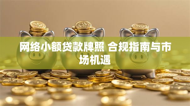 网络小额贷款牌照 合规指南与市场机遇