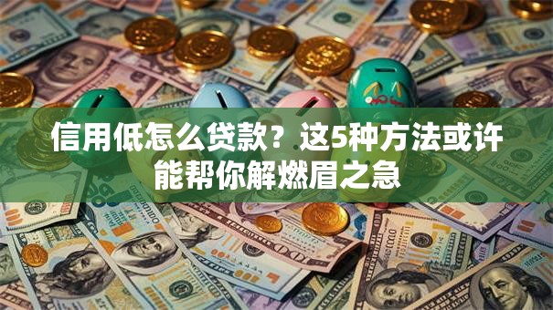 信用低怎么贷款？这5种方法或许能帮你解燃眉之急