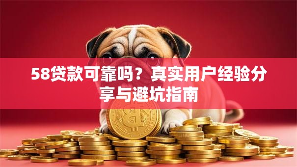 58贷款可靠吗？真实用户经验分享与避坑指南