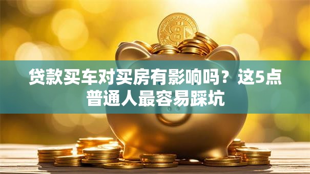 贷款买车对买房有影响吗？这5点普通人最容易踩坑