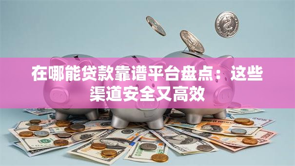 在哪能贷款靠谱平台盘点:这些渠道安全又高效 在哪能贷款靠谱平台盘点:这些渠道安全又高效