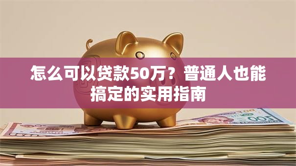 怎么可以贷款50万？普通人也能搞定的实用指南