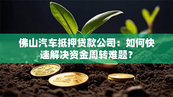 佛山汽车抵押贷款公司：如何快速解决资金周转难题？