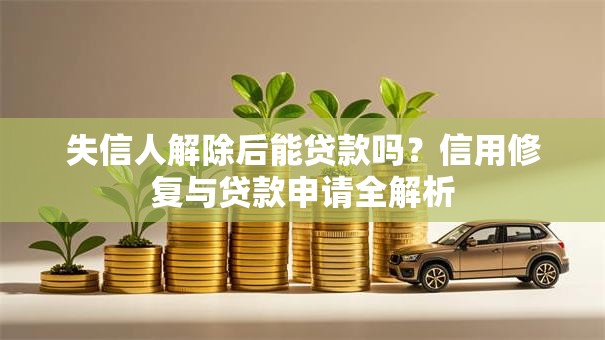 失信人解除后能贷款吗？信用修复与贷款申请全解析