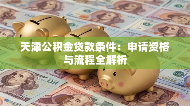 天津公积金贷款条件:申请资格与流程全解析 天津公积金贷款条件:申请资格与流程全解析