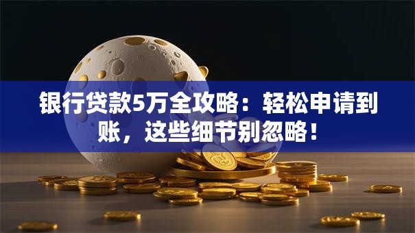 银行贷款5万全攻略：轻松申请到账，这些细节别忽略！