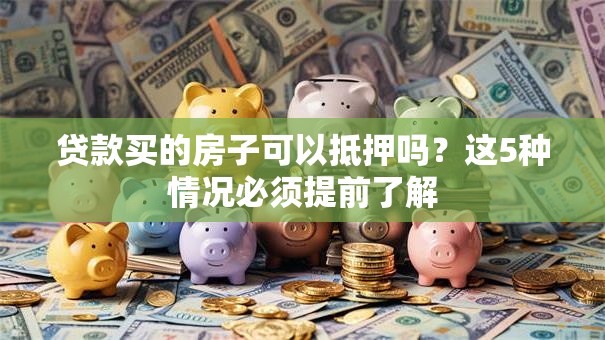 贷款买的房子可以抵押吗？这5种情况必须提前了解