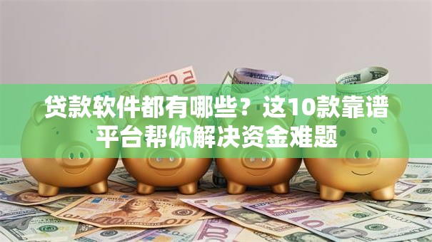 贷款软件都有哪些?这10款靠谱平台帮你解决资金难题 贷款软件都有哪些?这10款靠谱平台帮你解决资金难题