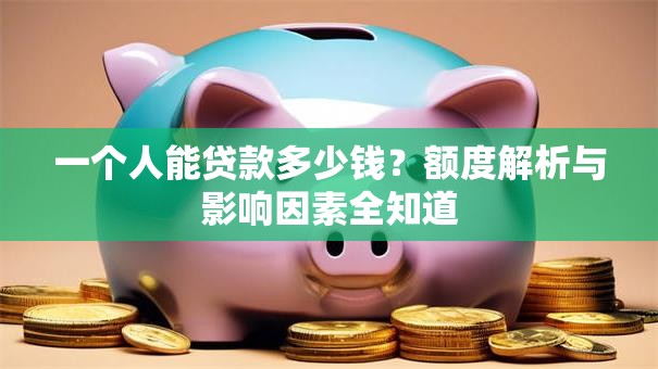 一个人能贷款多少钱？额度解析与影响因素全知道