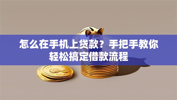 怎么在手机上贷款？手把手教你轻松搞定借款流程