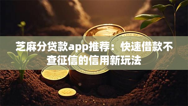 芝麻分贷款app推荐:快速借款不查征信的信用新玩法 芝麻分贷款app推荐:快速借款不查征信的信用新玩法